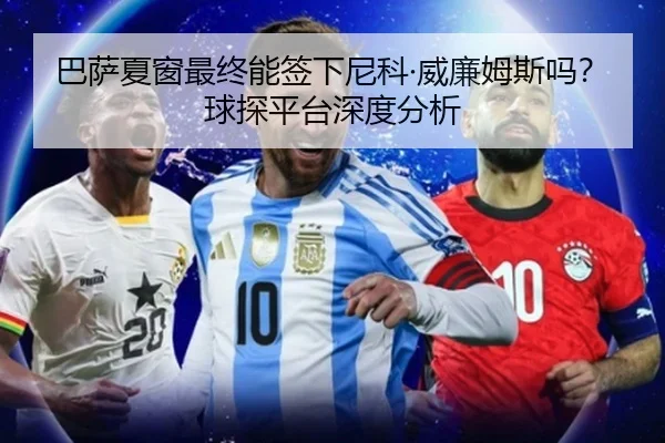 巴萨夏窗最终能签下尼科·威廉姆斯吗？球探平台深度分析